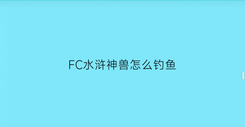 FC水浒神兽怎么钓鱼(fc水浒神兽用哪个神兽比较好)