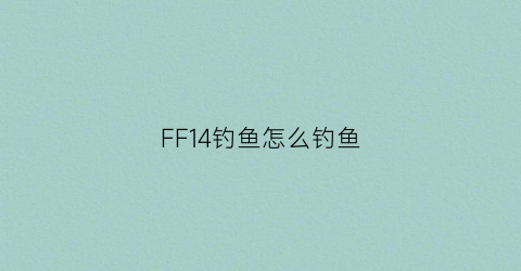 FF14钓鱼怎么钓鱼(ff14钓鱼攻略)