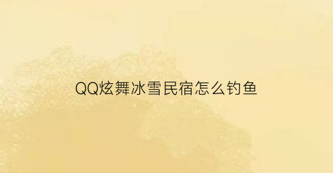 “QQ炫舞冰雪民宿怎么钓鱼(qq炫舞雪域冰龙)