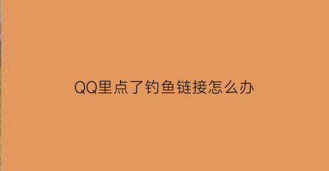 “QQ里点了钓鱼链接怎么办(点击了钓鱼链接怎么办)