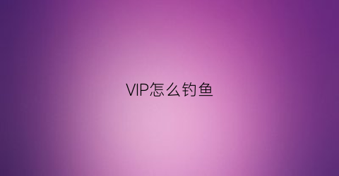 “VIP怎么钓鱼(钓鱼人svip多少钱)