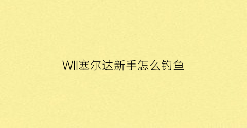 WII塞尔达新手怎么钓鱼(塞尔达传说钓鱼技巧)