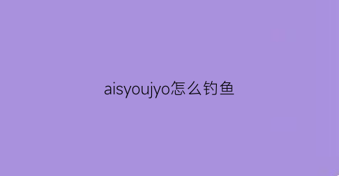 “aisyoujyo怎么钓鱼(albion怎么钓鱼)