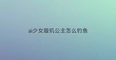 ai少女璇玑公主怎么钓鱼