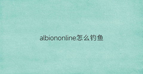 albiononline怎么钓鱼(albiononline钓鱼攻略)