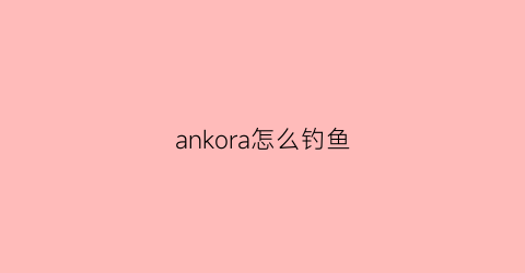 “ankora怎么钓鱼(ankora攻略)