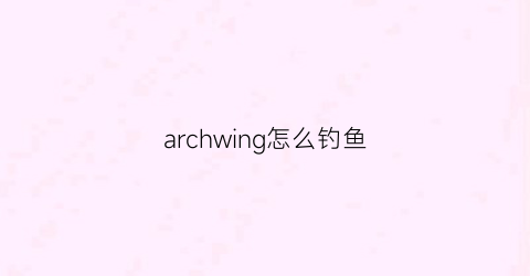 archwing怎么钓鱼(archwing怎么水经验)