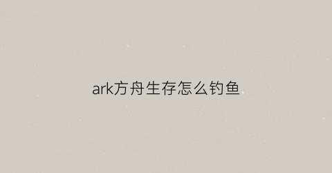 ark方舟生存怎么钓鱼