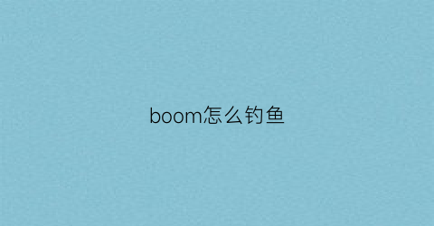 “boom怎么钓鱼(钓鱼boss怎么召唤)