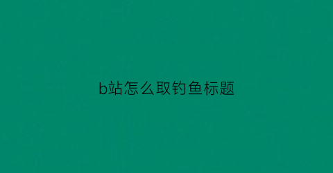 “b站怎么取钓鱼标题(b站标题技巧)