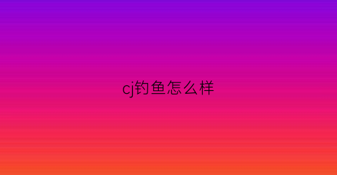 cj钓鱼怎么样(钓鱼ccf)