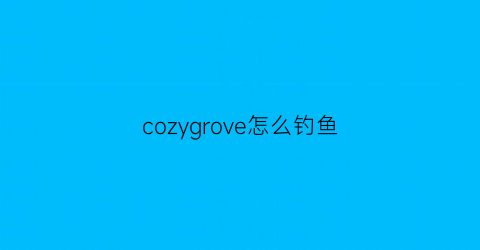 cozygrove怎么钓鱼(graveyardkeeper钓鱼)