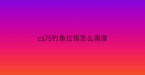 cs75钓鱼拉饵怎么调漂(cs75plos)