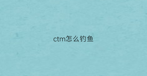 “ctm怎么钓鱼(cdda怎么钓鱼)