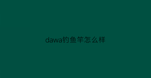 dawa钓鱼竿怎么样(达瓦鱼竿排名第几)