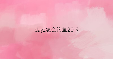 dayz怎么钓鱼2019