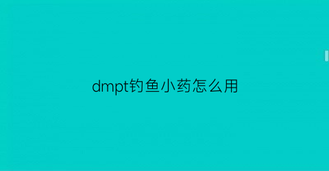 “dmpt钓鱼小药怎么用(钓鱼小药dmpt有用么)