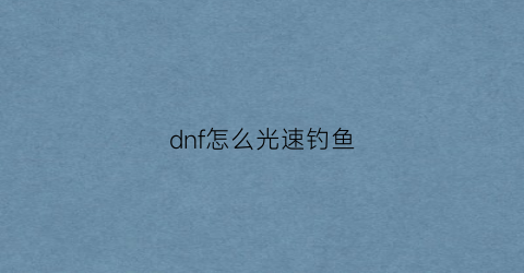 “dnf怎么光速钓鱼(dnf钓鱼洗号)