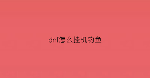 “dnf怎么挂机钓鱼(dnf怎么挂机钓鱼赚钱)