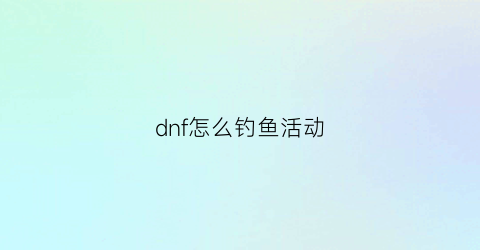dnf怎么钓鱼活动(dnf怎么钓鱼活动赚钱)