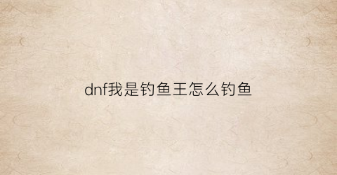 “dnf我是钓鱼王怎么钓鱼(dnf我是钓鱼王怎么钓鱼啊)