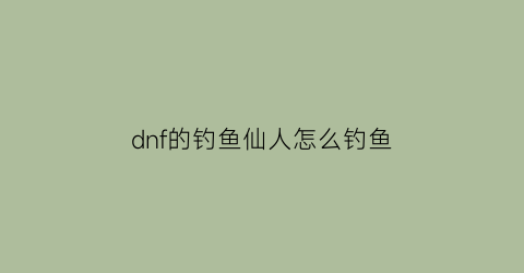 dnf的钓鱼仙人怎么钓鱼(钓鱼人装备)
