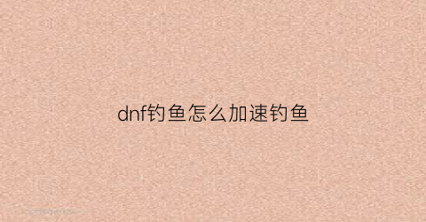 dnf钓鱼怎么加速钓鱼(dnf钓鱼网站不小心点开了)