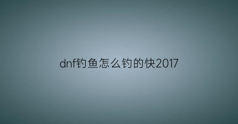 dnf钓鱼怎么钓的快2017(dnf登录钓鱼网站马上改密码)