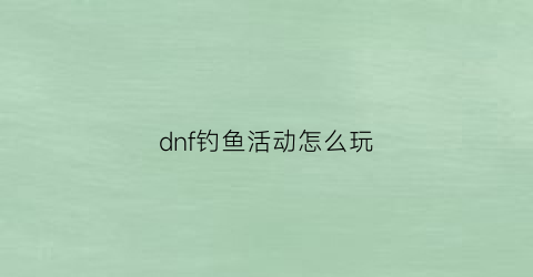 dnf钓鱼活动怎么玩(地下城钓鱼如何赚钱)