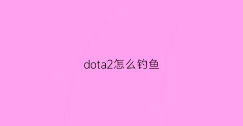 dota2怎么钓鱼(dota2小技巧)