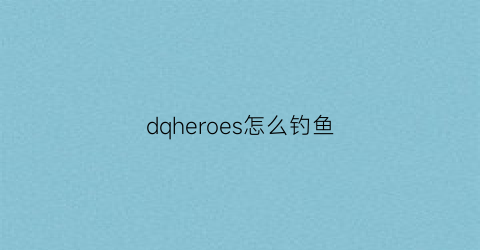 dqheroes怎么钓鱼(dqheroes)
