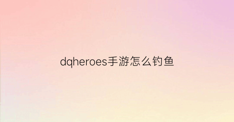 dqheroes手游怎么钓鱼(dqheroes)