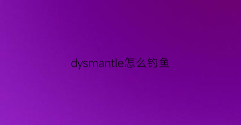 dysmantle怎么钓鱼(dysmantlens)