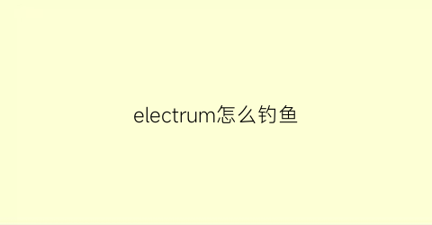 electrum怎么钓鱼(elyon怎么钓鱼)