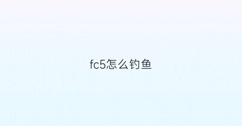 fc5怎么钓鱼(far5怎么钓鱼)