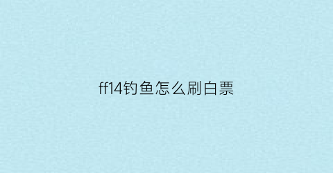 ff14钓鱼怎么刷白票(ff14钓鱼速成)