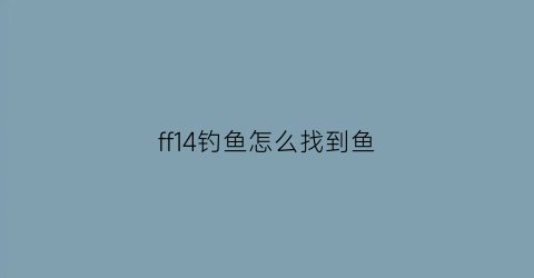 ff14钓鱼怎么找到鱼(ff14钓鱼在哪)