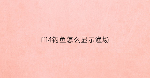 ff14钓鱼怎么显示渔场(ff14钓鱼渔场分布)