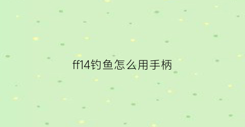 ff14钓鱼怎么用手柄(ff14钓鱼怎么按什么键开始钓)