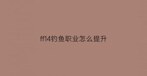 ff14钓鱼职业怎么提升(ff14钓鱼技能在哪里学)