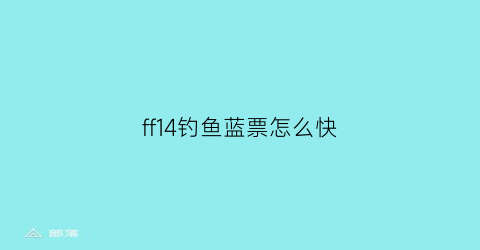 ff14钓鱼蓝票怎么快(ff14钓鱼能获得什么)