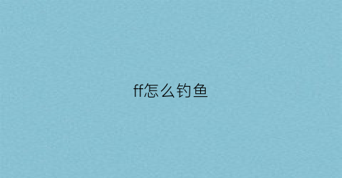 ff怎么钓鱼(ff14钓鱼攻略)