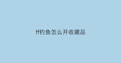 ff钓鱼怎么开收藏品(ff14钓鱼藏宝图什么时候刷新)