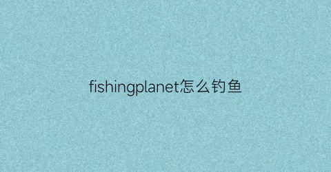 fishingplanet怎么钓鱼