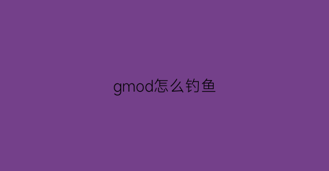 “gmod怎么钓鱼(gmod钓鱼模式怎么弄)