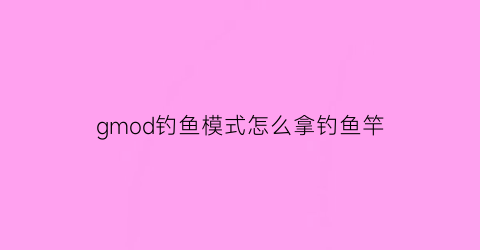 gmod钓鱼模式怎么拿钓鱼竿