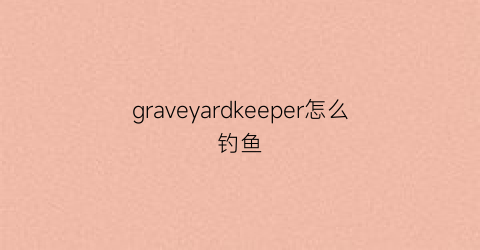 graveyardkeeper怎么钓鱼(graveyardkeeperwiki)