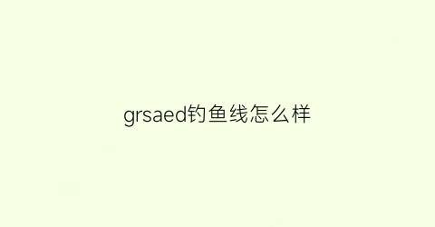 grsaed钓鱼线怎么样