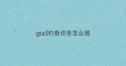 gta3钓鱼任务怎么做(gtaol钓鱼)
