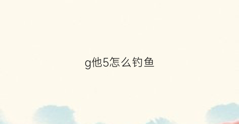 g他5怎么钓鱼